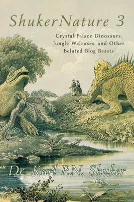 ShukerNature (Book 3): Crystal Palace Dinosaurs, Jungle Walruses, and Other Belated Blog Beasts - Karl P. N. Shuker