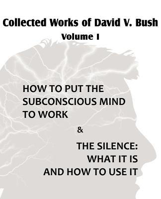 Collected Works of David V. Bush Volume I - How to put the Subconscious Mind to Work & The Silence - David V. Bush