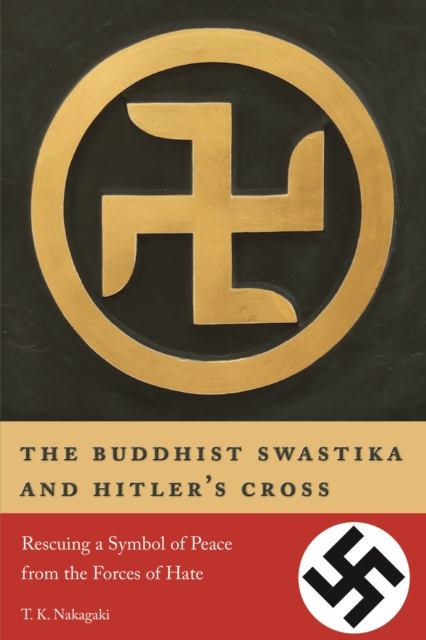 The Buddhist Swastika and Hitler's Cross: Rescuing a Symbol of Peace from the Forces of Hate - T. K. Nakagaki