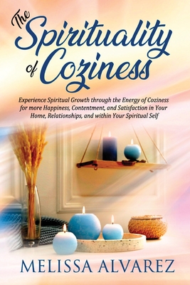 The Spirituality of Coziness: Experience Spiritual Growth through the Energy of Coziness for more Happiness, Contentment, and Satisfaction in Your H - Melissa Alvarez