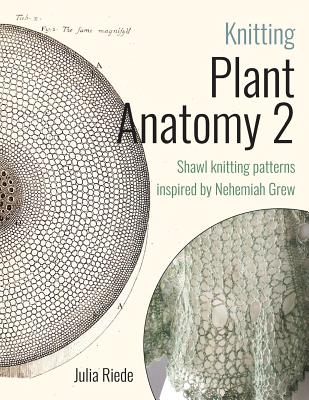 Knitting Plant Anatomy 2: Shawl patterns inspired by the beauty of microscopic plant anatomy, part two - Julia Riede
