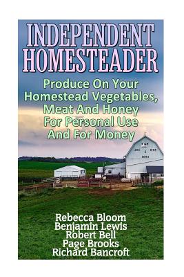 Independent Homesteader: Produce On Your Homestead Vegetables, Meat And Honey For Personal Use And For Money - Benjamin Lewis