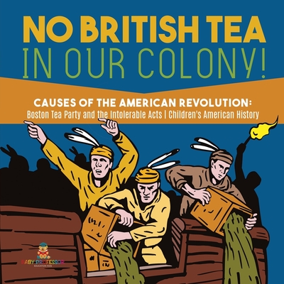 No British Tea in Our Colony! Causes of the American Revolution: Boston Tea Party and the Intolerable Acts History Grade 4 Children's American History - Baby Professor
