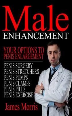 Male Enhancement: Your Options to Penis Enlargement - James Morris