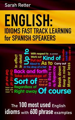 English: Idioms Fast Track Learning for Spanish Speakers: The 100 most used English idioms with 600 phrase examples. - Sarah Retter