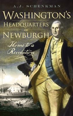 Washington's Headquarters in Newburgh: Home to a Revolution - A. J. Schenkman