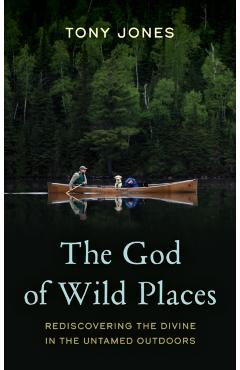 The God of Wild Places: Rediscovering the Divine in the Untamed Outdoors - Tony Jones