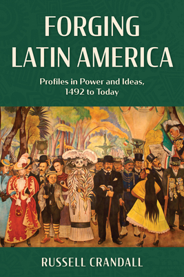 Forging Latin America: Profiles in Power and Ideas, 1492 to Today - Russell Crandall