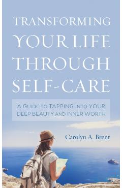 Coperta cărții 'Transforming Your Life through Self-Care: A Guide to Tapping into Your Deep Beauty and Inner Worth - Carolyn A. Brent'