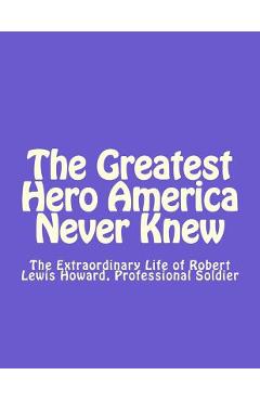 Coperta cărții 'The Greatest Hero America Never Knew: The Extraordinary Life of Robert Lewis Howard, Professional Soldier - Thomas Dale'