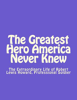 Coperta cărții 'The Greatest Hero America Never Knew: The Extraordinary Life of Robert Lewis Howard, Professional Soldier - Thomas Dale'