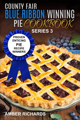 County Fair Blue Ribbon Winning Pie Cookbook: Proven Enticing Pie Recipe Winners: Proven Enticing Pie Recipe Winners - Amber Richards