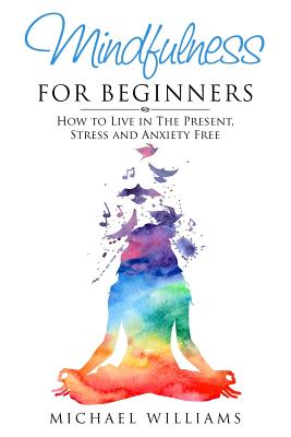 Mindfulness for Beginners: How to Live in The Present, Stress and Anxiety Free - Michael Williams