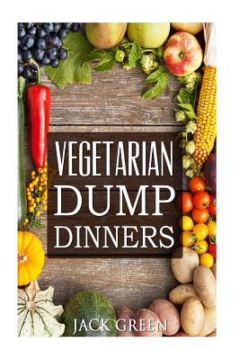 Vegetarian: Vegetarian Dump Dinners- Gluten Free Plant Based Eating On A Budget (Crockpot, Quick Meals, Slowcooker, Cast Iron) - Jack Green