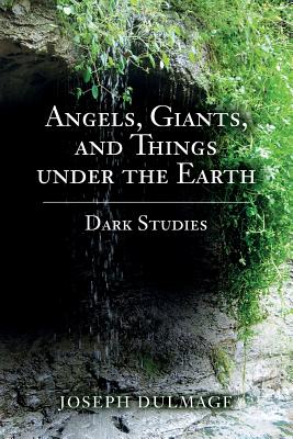 Angels, Giants, and Things under the Earth: Dark Studies - Joseph Dulmage
