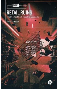 Poza produsului Retail Ruins: The Ghosts of Post-Industrial Spectacle - Jacob C. Miller