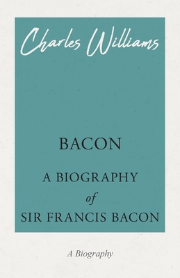 Bacon - A Biography of Sir Francis Bacon - Charles Williams