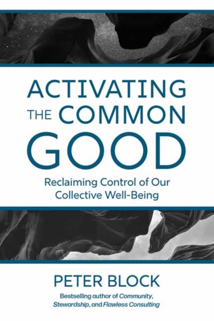 Activating the Common Good: Reclaiming Control of Our Collective Well-Being - Peter Block