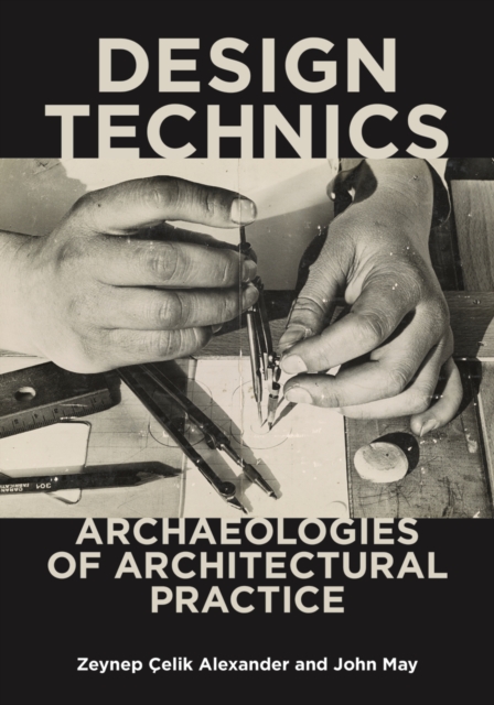 Design Technics: Archaeologies of Architectural Practice - Zeynep elik Alexander