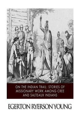 On the Indian Trail: Stories of Missionary Work among Cree and Salteaux Indians - Egerton Ryerson Young