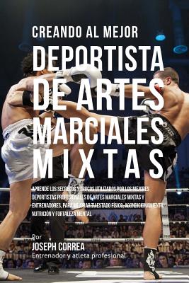 Creando Al Mejor Deportista de Artes Marciales Mixtas: Aprende Los Secretos Y Trucos Utilizados Por Los Mejores Deportistas Profesionales de Artes Mar - Correa (entrenador Y. Atleta Profesional