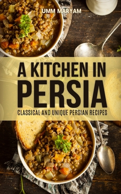 Coperta cărții 'A Kitchen in Persia: Classical and Unique Persian Recipes - Umm Maryam'