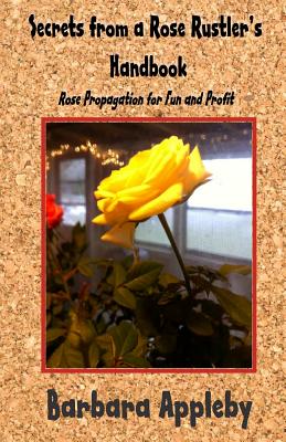 Secrets from a Rose Rustler's Handbook: Rose Propagation for Fun and Profit - Barbara Appleby