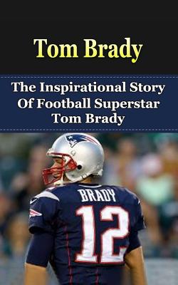 Tom Brady: The Inspirational Story of Football Superstar Tom Brady - Bill Redban