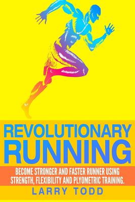 Revolutionary running: Become stronger and faster runner using strength, flexibility and plyometric training - Larry Todd