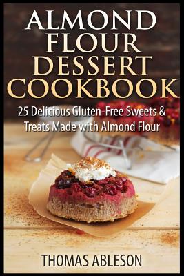 Almond Flour Dessert Cookbook: 25 Delicious Gluten-Free Sweets & Treats Made with Almond Flour - Thomas Ableson