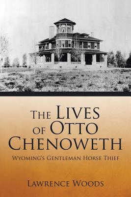 The Lives of Otto Chenoweth: Wyoming's Gentleman Horse Thief - Lawrence Woods