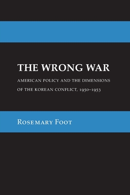 The Wrong War: American Policy and the Dimensions of the Korean Conflict, 1950-1953 - Rosemary Foot