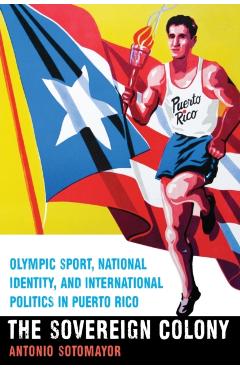 Coperta cărții 'The Sovereign Colony: Olympic Sport, National Identity, and International Politics in Puerto Rico - Antonio Sotomayor'