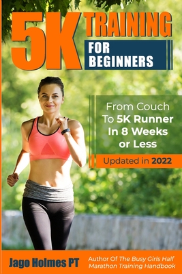 5K Training For Beginners: From Couch To 5K Runner In 8 Weeks Or Less - Jago Holmes