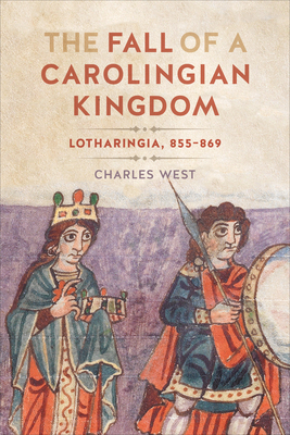 The Fall of a Carolingian Kingdom: Lotharingia 855-869 - Charles West