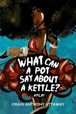 What Can a Pot Say About a Kettle? A Play - Craig Anthony Attaway