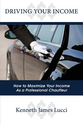 Driving Your Income: How to Maximize Your Income as a Professional Chauffeur - Kenneth James Lucci