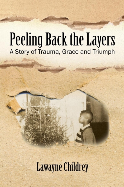 Peeling Back the Layers: A Story of Trauma, Grace and Triumph - Lawayne Childrey