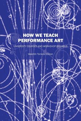 How We Teach Performance Art: University Courses and Workshop Syllabus - Valentin Torrens Ed