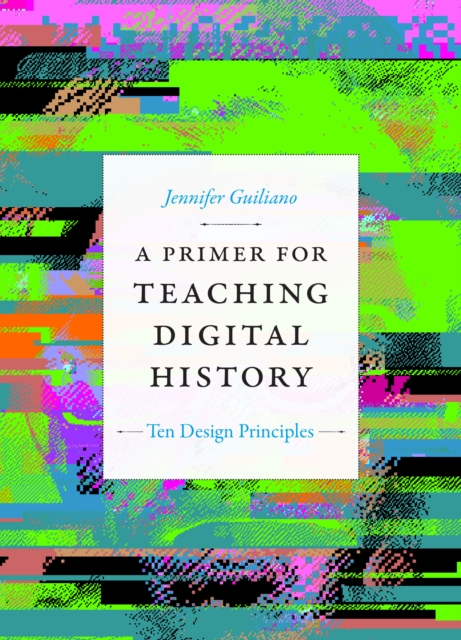 A Primer for Teaching Digital History: Ten Design Principles - Jennifer Guiliano