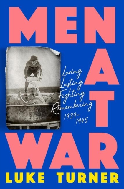 Men at War: Loving, Lusting, Fighting, Remembering 1939-1945 - Luke Turner