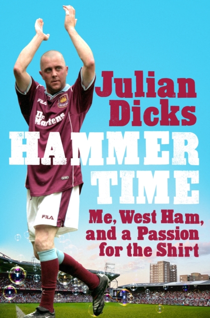 Hammer Time: Me, West Ham, and a Passion for the Shirt - Julian Dicks