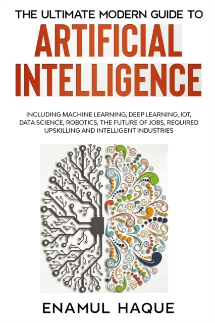 The Ultimate Modern Guide to Artificial Intelligence: Including Machine Learning, Deep Learning, IoT, Data Science, Robotics, The Future of Jobs, Requ - Enamul Haque