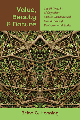 Value, Beauty, and Nature: The Philosophy of Organism and the Metaphysical Foundations of Environmental Ethics - Brian G. Henning