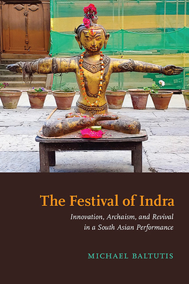 The Festival of Indra: Innovation, Archaism, and Revival in a South Asian Performance - Michael Baltutis
