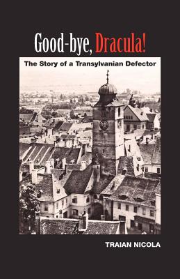 Good-Bye, Dracula!: The Story of a Transylvanian Defector - Traian Nicola