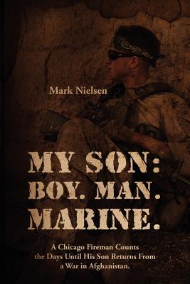 My Son: Boy. Man. Marine.: A Chicago Fireman Counts the Days Until His Son Returns From Deployment in Afghanistan - Mark Nielsen