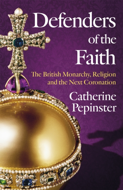 Defenders of the Faith: The British Monarchy, Religion and the Next Coronation - Catherine Pepinster