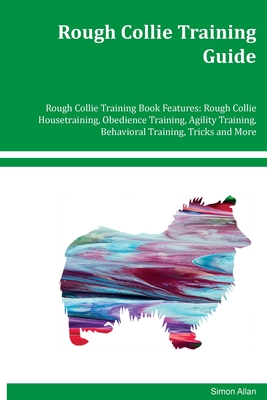 Rough Collie Training Guide Rough Collie Training Book Features: Rough Collie Housetraining, Obedience Training, Agility Training, Behavioral Training - Simon Allen