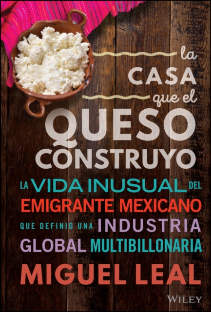 La Casa Que El Queso Construyo: Vida Inusual del Emigrante Mexicano Que Definio Una Industria Global Multibillonaria - Miguel A. Leal